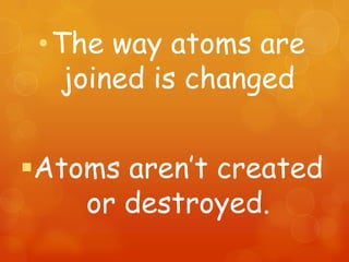 •The way atoms are
   joined is changed


Atoms aren’t created
    or destroyed.
 
