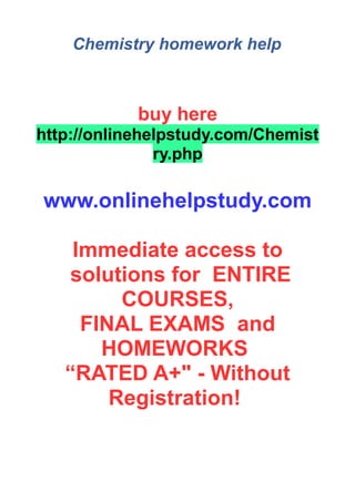 Chemistry homework help
buy here
http://onlinehelpstudy.com/Chemist
ry.php
www.onlinehelpstudy.com
Immediate access to
solutions for ENTIRE
COURSES,
FINAL EXAMS and
HOMEWORKS
“RATED A+" - Without
Registration!
 