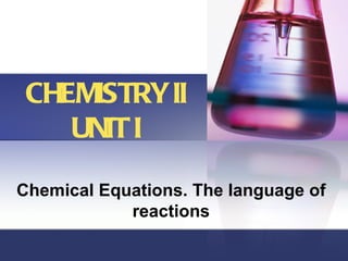 CHEMISTRY II UNIT I Chemical Equations. The language of reactions 