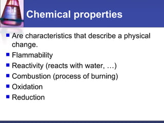 Chemical properties Are characteristics that describe a physical change. Flammability Reactivity (reacts with water, …) Combustion (process of burning)  Oxidation Reduction 