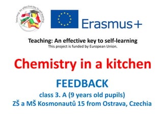 Chemistry in a kitchen
FEEDBACK
class 3. A (9 years old pupils)
ZŠ a MŠ Kosmonautů 15 from Ostrava, Czechia
Teaching: An effective key to self-learning
This project is funded by European Union.
 