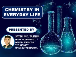 CHEMISTRY IN
EVERYDAY LIFE
PRESENTED BY
SAYED MD. TASNIM
HAJEE MOHAMMAD
DANESH SCIENCE &
TECHNOLOGY
UNIVERSITY,DINAJPUR.
 