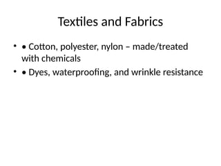 Textiles and Fabrics
• • Cotton, polyester, nylon – made/treated
with chemicals
• • Dyes, waterproofing, and wrinkle resistance
 