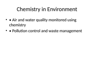 Chemistry in Environment
• • Air and water quality monitored using
chemistry
• • Pollution control and waste management
 