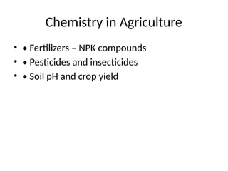 Chemistry in Agriculture
• • Fertilizers – NPK compounds
• • Pesticides and insecticides
• • Soil pH and crop yield
 
