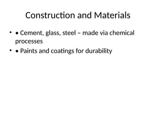 Construction and Materials
• • Cement, glass, steel – made via chemical
processes
• • Paints and coatings for durability
 