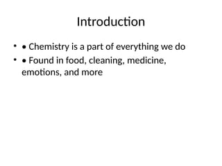 Introduction
• • Chemistry is a part of everything we do
• • Found in food, cleaning, medicine,
emotions, and more
 