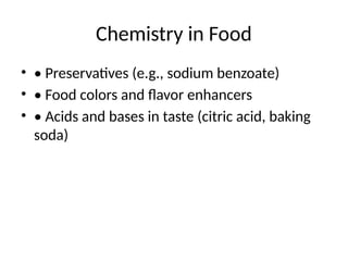 Chemistry in Food
• • Preservatives (e.g., sodium benzoate)
• • Food colors and flavor enhancers
• • Acids and bases in taste (citric acid, baking
soda)
 
