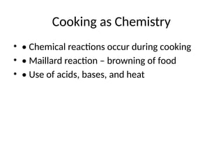 Cooking as Chemistry
• • Chemical reactions occur during cooking
• • Maillard reaction – browning of food
• • Use of acids, bases, and heat
 