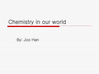 Chemistry in our world By: Joo Han 