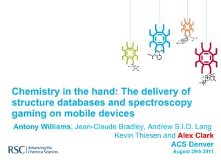Chemistry in the hand: The delivery of structure databases and spectroscopy gaming on mobile devices Antony Williams , Jean-Claude Bradley, Andrew S.I.D. Lang  Kevin Thiesen and  Alex Clark ACS Denver August 29th 2011 