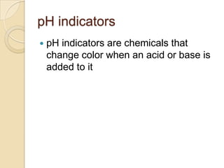 pH indicators
   pH indicators are chemicals that
    change color when an acid or base is
    added to it
 