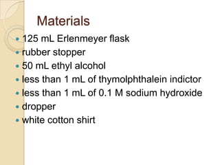 Materials
 125 mL Erlenmeyer flask
 rubber stopper
 50 mL ethyl alcohol
 less than 1 mL of thymolphthalein indictor
 less than 1 mL of 0.1 M sodium hydroxide
 dropper
 white cotton shirt
 