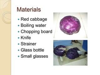Materials
 Red cabbage
 Boiling water
 Chopping board
 Knife
 Strainer
 Glass bottle
 Small glasses
 