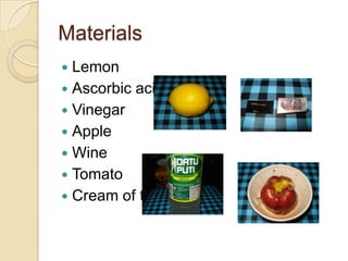 Materials
 Lemon
 Ascorbic acid
 Vinegar
 Apple
 Wine
 Tomato
 Cream of tartar
 
