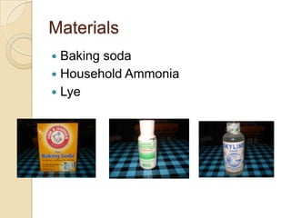Materials
 Baking soda
 Household Ammonia
 Lye
 