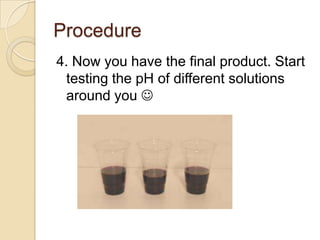 Procedure
4. Now you have the final product. Start
  testing the pH of different solutions
  around you 
 