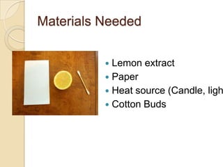 Materials Needed


           Lemon extract
           Paper
           Heat source (Candle, ligh
           Cotton Buds
 
