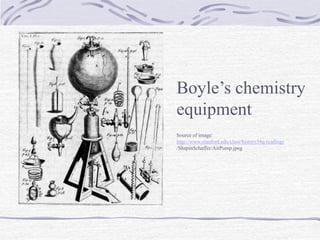 Boyle’s chemistry
equipment
Source of image:
http://www.stanford.edu/class/history34q/readings
/ShapinSchaffer/AirPump.jpeg
 