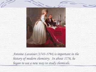 Antoine Lavoisier (1743-1794) is important in the
history of modern chemistry. In about 1776, he
began to use a new way to study chemicals.
 