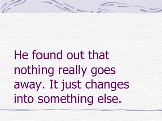 He found out that
nothing really goes
away. It just changes
into something else.
 