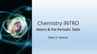 Chemistry INTRO
Atoms & the Periodic Table
Robin D. Seamon
 