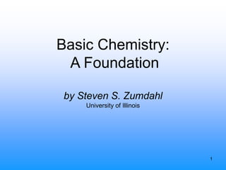 1
Basic Chemistry:
A Foundation
by Steven S. Zumdahl
University of Illinois
 