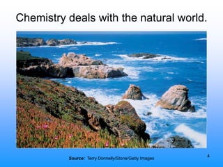 4
Chemistry deals with the natural world.
Source: Terry Donnelly/Stone/Getty Images
 