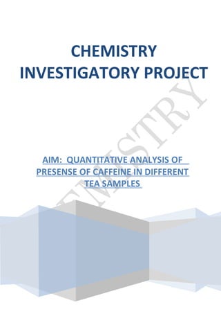 CHEMISTRY
INVESTIGATORY PROJECT
AIM: QUANTITATIVE ANALYSIS OF
PRESENSE OF CAFFEINE IN DIFFERENT
TEA SAMPLES
 