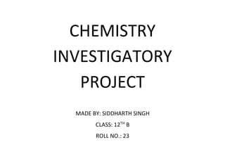 CHEMISTRY
INVESTIGATORY
PROJECT
MADE BY: SIDDHARTH SINGH
CLASS: 12TH
B
ROLL NO.: 23
 
