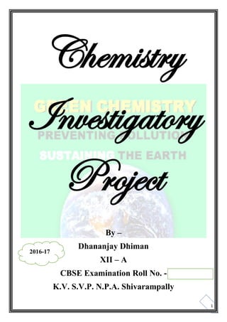 1
Chemistry
Investigatory
Project
By –
Dhananjay Dhiman
XII – A
CBSE Examination Roll No. -
K.V. S.V.P. N.P.A. Shivarampally
2016-17
 