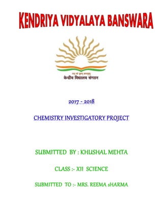2017 - 2018
CHEMISTRY INVESTIGATORY PROJECT
SUBMITTED BY : KHUSHAL MEHTA
CLASS :- XII SCIENCE
SUBMITTED TO :- MRS. REEMA sHARMA
 