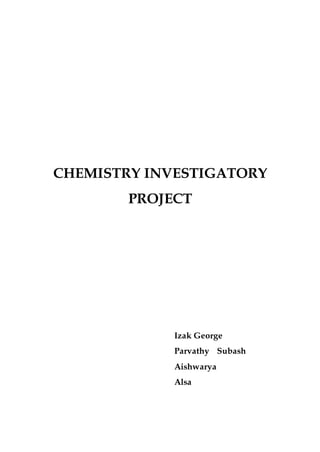 CHEMISTRY INVESTIGATORY
PROJECT
Izak George
Parvathy Subash
Aishwarya
Alsa
 