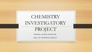 CHEMISTRY
INVESTIGATORY
PROJECT
Summer vacation homework
Class 12th SCIENCE 2022-23
 