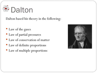 Dalton Dalton based his theory in the following:  Law of the gases Law of partial pressures Law of conservation of matter Law of definite proportions Law of multiple proportions 