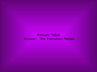Periodic Table  Answer:  The Transition Metals 