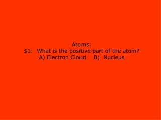 Atoms: $1:  What is the positive part of the atom? A) Electron Cloud  B)  Nucleus 