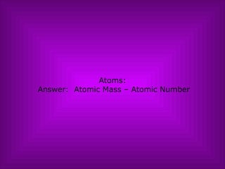 Atoms:  Answer:  Atomic Mass – Atomic Number 