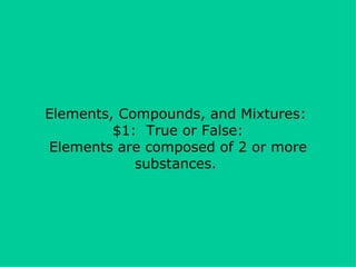 Elements, Compounds, and Mixtures:  $1:  True or False: Elements are composed of 2 or more substances.  