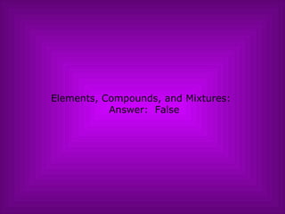 Elements, Compounds, and Mixtures:   Answer:  False 