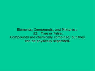 Elements, Compounds, and Mixtures:   $2:  True or False: Compounds are chemically combined, but they can be physically separated. 