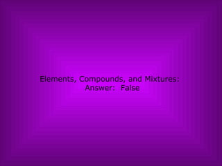 Elements, Compounds, and Mixtures:   Answer:  False 