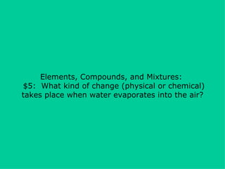 Elements, Compounds, and Mixtures:   $5:  What kind of change (physical or chemical) takes place when water evaporates into the air? 