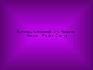 Elements, Compounds, and Mixtures:   Answer:  Physical Change 