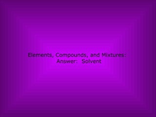 Elements, Compounds, and Mixtures:   Answer:  Solvent 