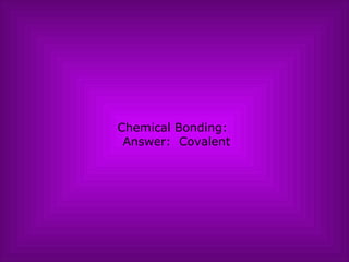 Chemical Bonding:   Answer:  Covalent 