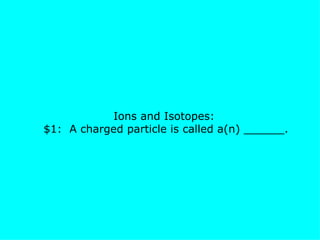 Ions and Isotopes:  $1:  A charged particle is called a(n) ______. 