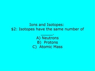 Ions and Isotopes:  $2: Isotopes have the same number of _____. A) Neutrons B)  Protons C)  Atomic Mass 