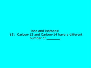 Ions and Isotopes:   $5:  Carbon-12 and Carbon-14 have a different number of _______. 