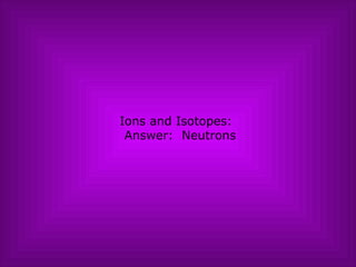 Ions and Isotopes:   Answer:  Neutrons 